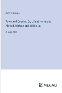 Town and Country; Or, Life at Home and Abroad, Without and Within Us: in large print