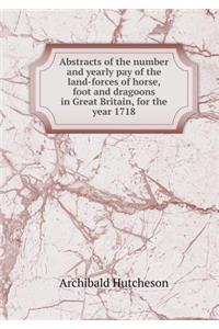 Abstracts of the Number and Yearly Pay of the Land-Forces of Horse, Foot and Dragoons in Great Britain, for the Year 1718