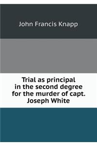 Trial as principal in the second degree for the murder of capt. Joseph White