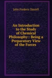 Introduction to the Study of Chemical Philosophy:: Being a Preparatory View of the Forces .