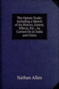 Opium Trade: Including a Sketch of Its History, Extent, Effects, Etc., As Carried On in India and China