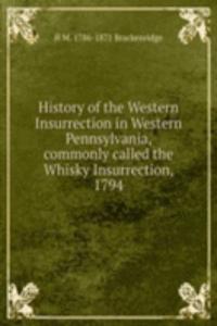 History of the Western Insurrection in Western Pennsylvania, commonly called the Whisky Insurrection, 1794
