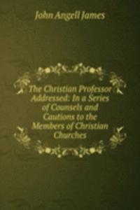 Christian Professor Addressed: In a Series of Counsels and Cautions to the Members of Christian Churches