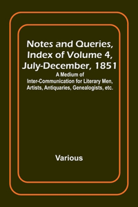 Notes and Queries, Index of Volume 4, July-December, 1851; A Medium of Inter-communication for Literary Men, Artists, Antiquaries, Genealogists, etc.