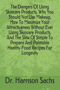 Dangers Of Using Skincare Products, Why You Should Not Use Makeup, How To Maximize Your Attractiveness Without Ever Using Skincare Products, And The Slew Of Simple To Prepare And Palatable Healthy Food Recipes For Longevity