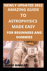 Amazing Guide To Astrophysics Made Easy For Beginners And Dummies