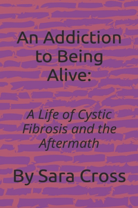 Addiction to Being Alive: A Life of Cystic Fibrosis and the Aftermath