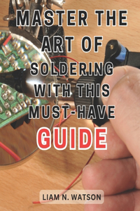 Master the Art of Soldering with this Must-Have Guide: Unlock the Secrets to Perfecting Soldering Skills with Expert Guidance and Foolproof Methods