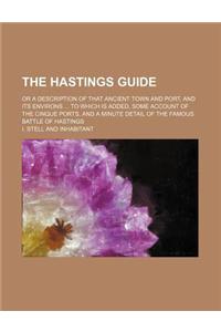 The Hastings Guide; Or a Description of That Ancient Town and Port, and Its Environs to Which Is Added, Some Account of the Cinque Ports, and a Minute