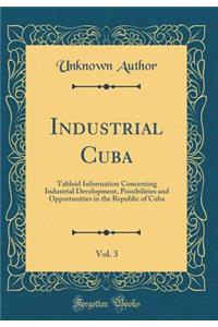 Industrial Cuba, Vol. 3: Tabloid Information Concerning Industrial Development, Possibilities and Opportunities in the Republic of Cuba (Classic Reprint)