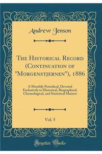 The Historical Record (Continuation of Morgenstjernen), 1886, Vol. 5: A Monthly Periodical, Devoted Exclusively to Historical, Biographical, Chronological, and Statistical Matters (Classic Reprint)