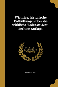 Wichtige, historische Enthüllungen über die wirkliche Todesart Jesu. Sechste Auflage.