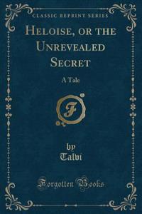 Heloise, or the Unrevealed Secret: A Tale (Classic Reprint)