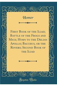 First Book of the Iliad; Battle of the Frogs and Mice; Hymn to the Delian Apollo; Bacchus, or the Rovers; Second Book of the Iliad (Classic Reprint)