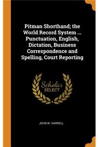 Pitman Shorthand; the World Record System ... Punctuation, English, Dictation, Business Correspondence and Spelling, Court Reporting