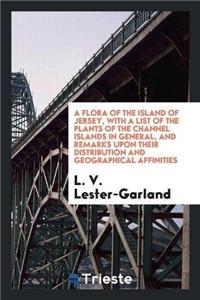 Flora of the Island of Jersey, with a List of the Plants of the Channel Islands in General, and Remarks Upon Their Distribution and Geographical Affinities