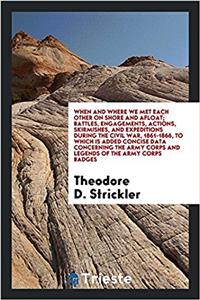 When and Where We Met Each Other on Shore and Afloat; Battles, Engagements, Actions, Skirmishes, and Expeditions During the Civil War, 1861-1866, to Which Is Added Concise Data Concerning the Army Corps and Legends of the Army Corps Badges