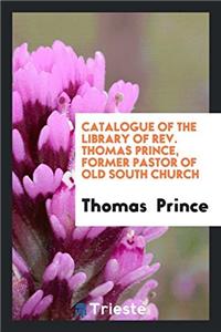 Catalogue of the Library of REV. Thomas Prince, Former Pastor of Old South Church