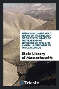 Public Document, No. 3. Report of the Librarian of the State Library of the Year Ending September 30, 1903 and Annual Supplement to the Catalogue