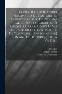 Les Vies Des Plus Illustres Philosophes De L'antiquité... Traduites Du Grec De Diogène Laerce [par J. G. Chauffepié] Auxquelles On A Ajouté La Vie De L'auteur, Celles D'epictète, De Confucius... [par Schneider] Et Un Abrégé Historique De La Vie Des