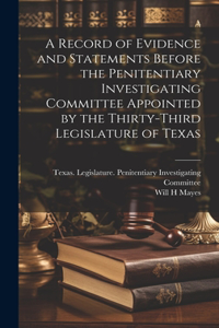 A Record of Evidence and Statements Before the Penitentiary Investigating Committee Appointed by the Thirty-third Legislature of Texas