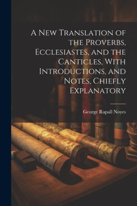New Translation of the Proverbs, Ecclesiastes, and the Canticles, With Introductions, and Notes, Chiefly Explanatory