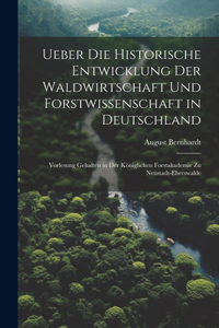 Ueber die historische Entwicklung der Waldwirtschaft und Forstwissenschaft in Deutschland; Vorlesung gehalten in der Königlichen Forstakademie zu Neustadt-Eberswalde