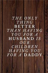The only thing better than having you for a HUSBAND is our children having you for a DADDY