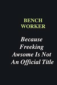 Bench Worker Because Freeking Awsome is Not An Official Title