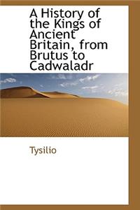 A History of the Kings of Ancient Britain, from Brutus to Cadwaladr