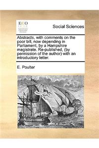 Abstracts, with Comments on the Poor Bill, Now Depending in Parliament, by a Hampshire Magistrate. Re-Published, (by Permission of the Author) with an Introductory Letter.