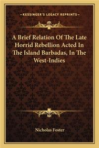 A Brief Relation of the Late Horrid Rebellion Acted in the Island Barbadas, in the West-Indies