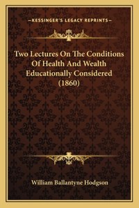 Two Lectures On The Conditions Of Health And Wealth Educationally Considered (1860)