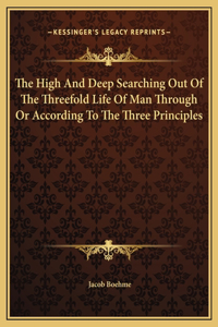 High And Deep Searching Out Of The Threefold Life Of Man Through Or According To The Three Principles