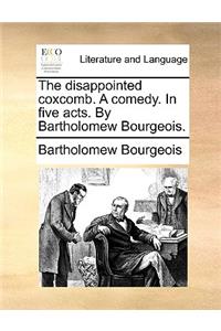 The Disappointed Coxcomb. a Comedy. in Five Acts. by Bartholomew Bourgeois.
