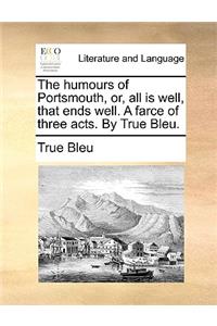 The Humours of Portsmouth, Or, All Is Well, That Ends Well. a Farce of Three Acts. by True Bleu.