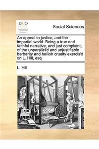 An appeal to justice, and the impartial world. Being a true and faithful narrative, and just complaint, of the unparallel'd and unjustifiable barbarity and hellish cruelty exercis'd on L. Hill, esq