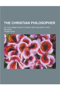 The Christian Philosopher; Or, the Connection of Science and Philosophy with Religion