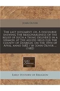 The Last Judgment, Or, a Discourse Shewing the Reasonableness of the Belief of Such a Thing Deliver'd in a Sermon, at the Assizes Held for the County of Denbigh, on the 18th of April, Anno 1682 / By John Oliver ... (1682)