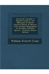 American Animals: A Popular Guide to the Mammals of North America North of Mexico, with Intimate Biographies of the More Familiar Specie