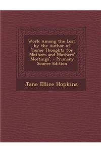 Work Among the Lost. by the Author of 'Home Thoughts for Mothers and Mothers' Meetings'.