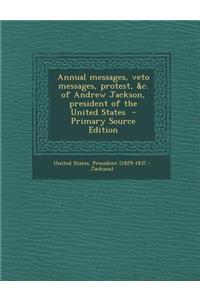 Annual Messages, Veto Messages, Protest, &C. of Andrew Jackson, President of the United States