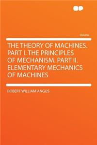The Theory of Machines. Part I. the Principles of Mechanism. Part II. Elementary Mechanics of Machines