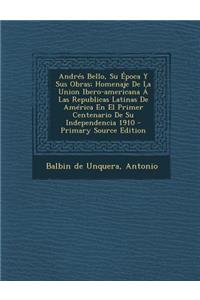 Andrés Bello, Su Época Y Sus Obras; Homenaje De La Union Ibero-americana Á Las Republicas Latinas De América En El Primer Centenario De Su Independencia 1910 - Primary Source Edition