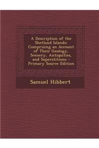 A Description of the Shetland Islands: Comprising an Account of Their Geology, Scenery, Antiquities, and Superstitions - Primary Source Edition