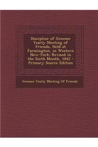 Discipline of Genesee Yearly Meeting of Friends, Held at Farmington, in Western New-York: Revised in the Sixth Month, 1842 - Primary Source Edition