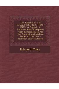 The Reports of Sir Edward Coke, Knt. [1572-1617]: In English, in Thirteen Parts Complete; With References to All the Ancient and Modern Books of the L