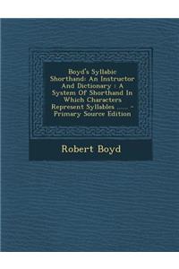 Boyd's Syllabic Shorthand: An Instructor and Dictionary: A System of Shorthand in Which Characters Represent Syllables ......