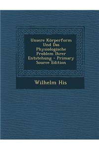 Unsere Korperform Und Das Physiologische Problem Ihrer Entstehung - Primary Source Edition