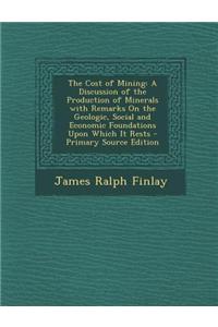 The Cost of Mining: A Discussion of the Production of Minerals with Remarks on the Geologic, Social and Economic Foundations Upon Which It